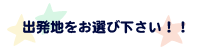 出発地をお選びください！！